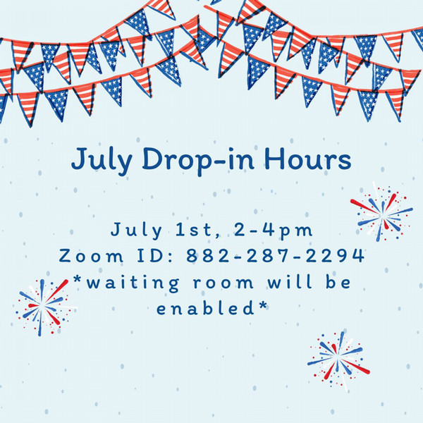 July Drop-In Hours July 1st, 2-4pm Zoom ID: 882-287-2294 *waiting room will be enabled*